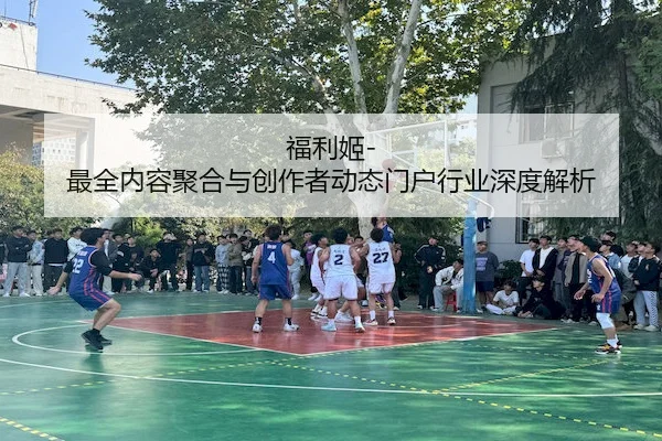 福利姬-最全内容聚合与创作者动态门户行业深度解析